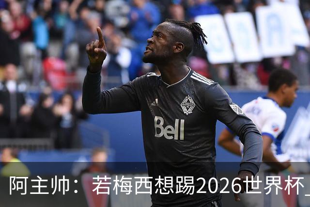 阿主帅：若梅西想踢2026世界杯 会为他保留10号球衣